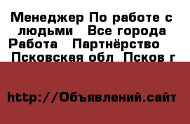 Менеджер По работе с людьми - Все города Работа » Партнёрство   . Псковская обл.,Псков г.